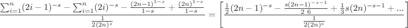 $$
\frac{\sum _{i=1}^n (2 i-1)^{-s}-\sum _{i=1}^n (2 i)^{-s}-\frac{(2 n-1)^{1-s}}{1-s}+\frac{(2 n)^{1-s}}{1-s}}{\frac{1}{2 (2 n)^s}}=\left[\frac{\frac{1}{2} (2 n-1)^{-s}-\frac{s (2 n-1)^{-s-1}}{2\ 6}+\frac{1}{3} s (2 n)^{-s-1}+...}{\frac{1}{2 (2 n)^s}}\right]
$$