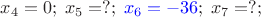 $x_4=0;\;x_5=?;\; {\color{blue}x_6=-36};\;x_7=?;$