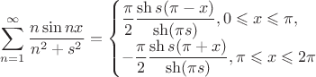 $$
\sum \limits_{n=1}^\infty \dfrac{n \sin nx}{n^2 + s^2} = \begin{cases} 
\dfrac{\pi}{2} \dfrac{\sh s(\pi - x)}{\sh (\pi s)}, 0 \leqslant x \leqslant \pi, \\
-\dfrac{\pi}{2} \dfrac{\sh s(\pi + x)}{\sh (\pi s)}, \pi \leqslant x \leqslant 2 \pi \end{cases}
$$