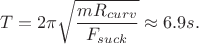$$
T = 2 \pi \sqrt{ \frac{m R_{curv}}{F_{suck}} } \approx 6.9 s.
$$