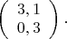 $ 
\left( \begin{array}{l} 
3 , 1\\ 
0 , 3
\end{array}  \right). 
$
