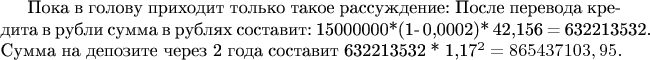 Пока в голову приходит только такое рассуждение:
После перевода кредита в рубли сумма в рублях составит:
15000000*(1- 0,0002)* 42,156 = 632213532.
Сумма на депозите через 2 года составит 
632213532 * 1,17^2 = 865437103,95 руб.