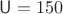 $\mathsf{U} = 150$