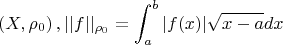 $$\left(X,\rho_0\right),||f||_{\rho_0 }=\int_a^b |f(x)|\sqrt{x-a}dx $$