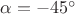 $\alpha=-45^\circ$