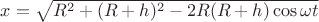 $x=\sqrt{R^2+(R+h)^2-2 R (R+h) \cos \omega t}$
