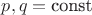 $p,q = \text{const}$