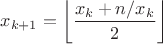 $$x_{k+1} = \left\lfloor \frac{x_k + n / x_k}{2} \right\rfloor$$