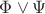 $\Phi \vee \Psi$