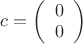 $c=\left( \begin{array}{cc} 0\\ 0 \end{array} \right)$