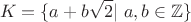 $$K=\{a+b\sqrt 2|\ a,b \in \mathbb{Z} \}$