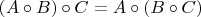 $$\left( {A \circ B} \right) \circ C = A \circ \left( {B \circ C} \right)$$