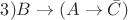 $3) B\rightarrow (A \rightarrow \bar{C} ) $