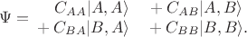 $$\Psi=\begin{matrix}{}\mathbin{\hphantom{+}}C_{AA}|A,A\rangle & {}+C_{AB}|A,B\rangle\hphantom{.} \\ {}+C_{BA}|B,A\rangle & {}+C_{BB}|B,B\rangle.\end{matrix}$$