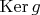 $\operatorname{Ker} g$