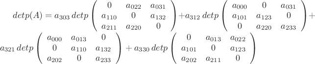 $ detp(A)=a_{303} \,detp \left(\begin{array}{ccccccc}
0 &a_{022}&a_{031}\\
a_{110} &0&a_{132}\\
a_{211} &a_{220}&0
\end{array}\right)+a_{312}\, detp \left(\begin{array}{ccccccc}
a_{000}& 0&a_{031}\\
a_{101}& a_{123}&0\\
0&a_{220}&a_{233}
\end{array}\right)+a_{321}\, detp \left(\begin{array}{ccccccc}
a_{000}& a_{013} &0\\
0& a_{110} &a_{132}\\
a_{202}& 0&a_{233}
\end{array}\right)+a_{330}\, detp \left(\begin{array}{ccccccc}
0& a_{013} &a_{022}\\
a_{101}& 0 &a_{123}\\
a_{202}& a_{211} &0
\end{array}\right)$ $ detp(A)=a_{303} \,detp \left(\begin{array}{ccccccc}
0 &a_{022}&a_{031}\\
a_{110} &0&a_{132}\\
a_{211} &a_{220}&0
\end{array}\right)+a_{312}\, detp \left(\begin{array}{ccccccc}
a_{000}& 0&a_{031}\\
a_{101}& a_{123}&0\\
0&a_{220}&a_{233}
\end{array}\right)+a_{321}\, detp \left(\begin{array}{ccccccc}
a_{000}& a_{013} &0\\
0& a_{110} &a_{132}\\
a_{202}& 0&a_{233}
\end{array}\right)+a_{330}\, detp \left(\begin{array}{ccccccc}
0& a_{013} &a_{022}\\
a_{101}& 0 &a_{123}\\
a_{202}& a_{211} &0
\end{array}\right)$