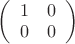 $\left(\begin{array}{cc}1 & 0 \\ 0 & 0\end{array}\right)$