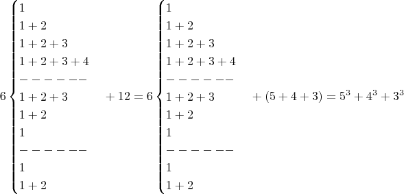 $$6\begin{cases}1\\1+2\\1+2+3\\1+2+3+4\\------\\1+2+3\\1+2\\1\\------\\1\\1+2\\ \end{cases}+12 =6\begin{cases}1\\1+2\\1+2+3\\1+2+3+4\\------\\1+2+3\\1+2\\1\\------\\1\\1+2\\ \end{cases}+(5+4+3)=5^3+4^3+3^3$$