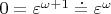 $0=\varepsilon^{\omega +1}\doteq \varepsilon ^\omega $