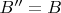 $B''=B$