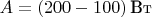$A = (200-100)\,\text{Вт}$
