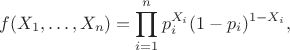 $$f(X_1,\ldots, X_n) = \prod_{i=1}^n p_i^{X_i}(1-p_i)^{1-X_i},$$