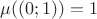 $\mu((0; 1)) = 1$