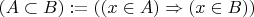 $(A \subset B) := \forallx((x \in A) \Rightarrow (x \in B))$