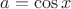 $a=\cos{x}$