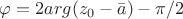 $\varphi=2arg(z_{0}-\bar{a})-\pi/2$
