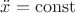 $\ddot x=\operatorname{const}$