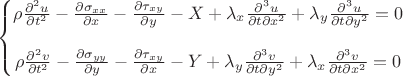 $\left\{\begin{matrix}
\rho\frac{\partial^2 u}{\partial t^2}-\frac{\partial \sigma _{xx}}{\partial x}-\frac{\partial \tau _{xy}}{\partial y}-X+\lambda_x\frac{\partial^3 u}{\partial t\partial x^2}+\lambda_y\frac{\partial^3 u}{\partial t\partial y^2}=0
\\
\\ 
\rho\frac{\partial^2 v}{\partial t^2}-\frac{\partial \sigma _{yy}}{\partial y}-\frac{\partial \tau _{xy}}{\partial x}-Y+\lambda_y\frac{\partial^3 v}{\partial t\partial y^2}+\lambda_x\frac{\partial^3 v}{\partial t\partial x^2}=0
\end{matrix}\right$
