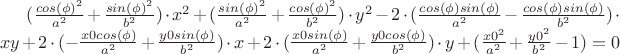 $(\frac{cos(\phi)^2}{a^2}+\frac{sin(\phi)^2}{b^2}) \cdot x^2+(\frac{sin(\phi)^2}{a^2}+\frac{cos(\phi)^2}{b^2}) \cdot y^2-2\cdot(\frac{cos(\phi)sin(\phi)}{a^2}-\frac{cos(\phi)sin(\phi)}{b^2})\cdot xy +2 \cdot (-\frac{x0 cos(\phi)}{a^2}+\frac{y0 sin(\phi)}{b^2}) \cdot x+2 \cdot (\frac{x0 sin(\phi)}{a^2}+\frac{y0 cos(\phi)}{b^2}) \cdot y+(\frac{x0^2}{a^2}+\frac{y0^2}{b^2}-1)=0$
