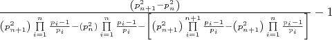$\[\frac{{\left( {p_{n + 1}^2 - p_n^2} \right)}}{{\left( {p_{n + 1}^2} \right)\prod\limits_{i = 1}^n {\frac{{{p_i} - 1}}{{{p_i}}}}  - \left( {p_n^2} \right)\prod\limits_{i = 1}^n {\frac{{{p_i} - 1}}{{{p_i}}}}  - \left[ {\left( {p_{n + 1}^2} \right)\prod\limits_{i = 1}^{n + 1} {\frac{{{p_i} - 1}}{{{p_i}}}}  - \left( {p_{n + 1}^2} \right)\prod\limits_{i = 1}^n {\frac{{{p_i} - 1}}{{{p_i}}}} } \right]}} - 1\]$