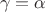 $$
\gamma  = \alpha 
$$