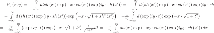 $

{F_x}^\prime \left( {x,y} \right) =  - \int\limits_{ - \infty }^\infty  {dtch\left( {x'} \right)\exp \left( { - x \cdot ch\left( {x'} \right)} \right)\exp \left( {iy \cdot sh\left( {x'} \right)} \right)}  =  - \int\limits_{ - \infty }^\infty  {d\left( {sh\left( {x'} \right)} \right)\exp \left( { - x \cdot ch\left( {x'} \right)} \right)\exp \left( {iy \cdot sh\left( {x'} \right)} \right) = } \\
 =  - \int\limits_{ - \infty }^\infty  {d\left( {sh\left( {x'} \right)} \right)\exp \left( {iy \cdot sh\left( {x'} \right)} \right)\exp \left( { - x \cdot \sqrt {1 + s{h^2}\left( {x'} \right)} } \right) = }  - \frac{1}{{iy}}\int\limits_{ - \infty }^\infty  {d\left( {\exp \left( {iy \cdot t} \right)} \right)\exp \left( { - x \cdot \sqrt {1 + {t^2}} } \right) = } \\
 =  - \frac{{x{}_0}}{{iy{}_0}}\int\limits_{ - \infty }^\infty  {\left( {\exp \left( {iy \cdot t} \right)} \right)\exp \left( { - x \cdot \sqrt {1 + {t^2}} } \right)\frac{t}{{\sqrt {1 + {t^2}} }}dt}  =  - \frac{x}{{iy}}\int\limits_{ - \infty }^\infty  {sh\left( {x'} \right)\exp \left( { - x{}_0 \cdot ch\left( {x'} \right)} \right)\exp \left( {iy{}_0 \cdot sh\left( {x'} \right)} \right)dx'} 

$