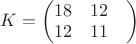 $K=\begin{pmatrix}
18 & 12 & \\
12 & 11
\end{pmatrix}$