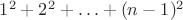 $ 1^2 + 2^2+ \ldots + (n - 1)^2 $