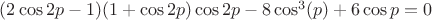 $(2\cos 2p-1)(1+\cos 2p)\cos 2p-8\cos^3(p)+6\cos p=0$