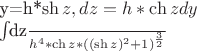 y=h*\sh{z}, dz=h*\ch{z}dy

\int_$\frac{dz}{h^4*\ch{z}*((\sh{z})^2+1)^\frac{3}{2}}$