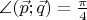 $\angle (\vec{p};\vec{q})=\frac \pi 4 $