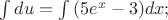 $\int{du}=\int{(5e^x-3)dx};$