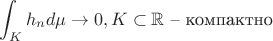 $$ \int_K h_n d\mu \to 0, K\subset\mathbb R \text{ -- компактно } $$ $$ \int_K h_n d\mu \to 0, K\subset\mathbb R \text{ -- компактно } $$