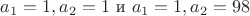 $a_1=1,a_2=1 \text { и } a_1=1,a_2=98$