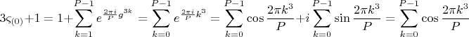 $$ \[
3\varsigma _{\left( 0 \right)}  + 1 = 1 + \sum\limits_{k = 1}^{P - 1} {e^{\frac{{2\pi i}}{P}g^{3k} } }  = \sum\limits_{k = 0}^{P - 1} {e^{\frac{{2\pi i}}{P}k^3 } }  = \sum\limits_{k = 0}^{P - 1} {\cos \frac{{2\pi k^3 }}{P}}  + i\sum\limits_{k = 0}^{P - 1} {\sin \frac{{2\pi k^3 }}{P}}  = \sum\limits_{k = 0}^{P - 1} {\cos \frac{{2\pi k^3 }}{P}} 
\]$