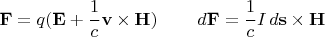 $\begin{array}{ll}{\mkern 180mu} &\\ \displaystyle \mathbf{F}=q(\mathbf{E}+\frac{1}{c}\mathbf{v}\times\mathbf{H})&\displaystyle d\mathbf{F}=\frac{1}{c}I\,d\mathbf{s}\times\mathbf{H}\end{array}$