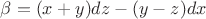 $\beta =(x+y)dz-(y-z)dx$
