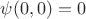 $\psi (0, 0) = 0$