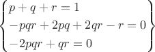$\[\left\{ \begin{gathered}
  p + q + r = 1 \hfill \\
   - pqr + 2pq + 2qr - r = 0 \hfill \\
   - 2pqr + qr = 0 \hfill \\ 
\end{gathered}  \right\}\]$