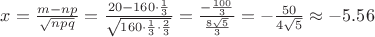 $x=\frac {m-np} {\sqrt{npq}} = \frac{20-160\cdot \frac 1 3} {\sqrt {160\cdot \frac 1 3 \cdot \frac 2 3}} = \frac {-\frac {100}{3}}{\frac{8\sqrt{5}} {3}} = -\frac{50}{4\sqrt{5}} \approx -5.56  $